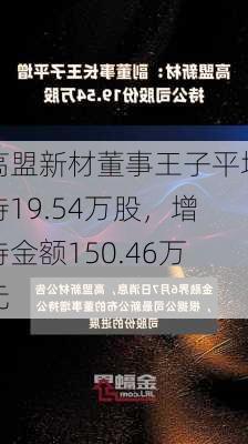 高盟新材董事王子平增持19.54万股，增持金额150.46万元
