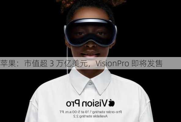 苹果：市值超 3 万亿美元，VisionPro 即将发售