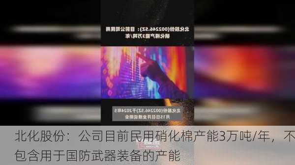 北化股份：公司目前民用硝化棉产能3万吨/年，不包含用于国防武器装备的产能