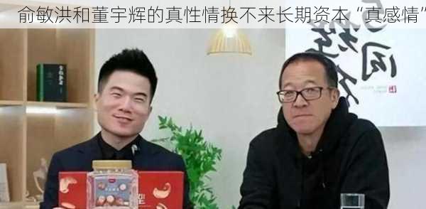 俞敏洪和董宇辉的真性情换不来长期资本“真感情”