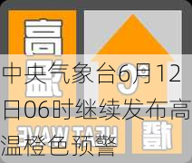 中央气象台6月12日06时继续发布高温橙色预警