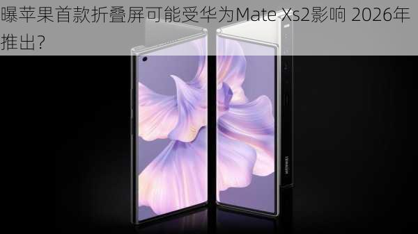 曝苹果首款折叠屏可能受华为Mate Xs2影响 2026年推出？