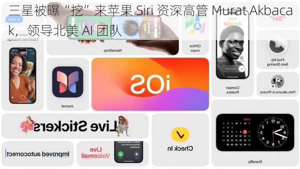 三星被曝“挖”来苹果 Siri 资深高管 Murat Akbacak，领导北美 AI 团队