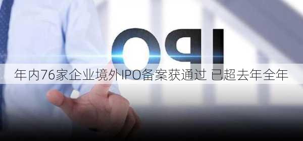 年内76家企业境外IPO备案获通过 已超去年全年