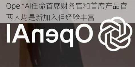 OpenAI任命首席财务官和首席产品官 两人均是新加入但经验丰富