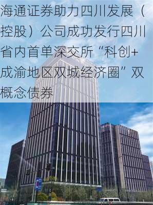 海通证券助力四川发展（控股）公司成功发行四川省内首单深交所“科创+成渝地区双城经济圈”双概念债券