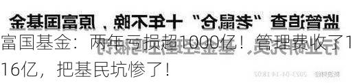 富国基金：两年亏损超1000亿！管理费收了116亿，把基民坑惨了！