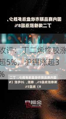 收评：丁二烯橡胶涨超5%，沪锡涨超3%