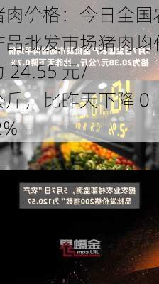 猪肉价格：今日全国农产品批发市场猪肉均价为 24.55 元/公斤，比昨天下降 0.2%