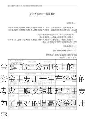 金 螳 螂：公司账上的资金主要用于生产经营的考虑，购买短期理财主要为了更好的提高资金利用率