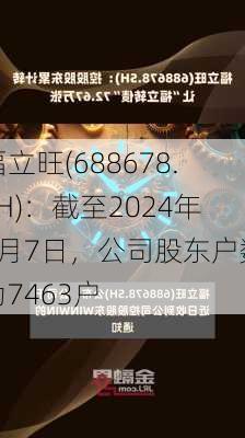 福立旺(688678.SH)：截至2024年6月7日，公司股东户数为7463户