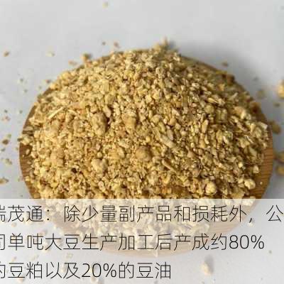 瑞茂通：除少量副产品和损耗外，公司单吨大豆生产加工后产成约80%的豆粕以及20%的豆油