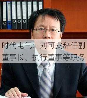 时代电气：刘可安辞任副董事长、执行董事等职务