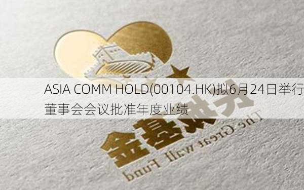 ASIA COMM HOLD(00104.HK)拟6月24日举行董事会会议批准年度业绩