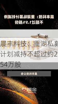 晨丰科技：重湖私募计划减持不超过约254万股