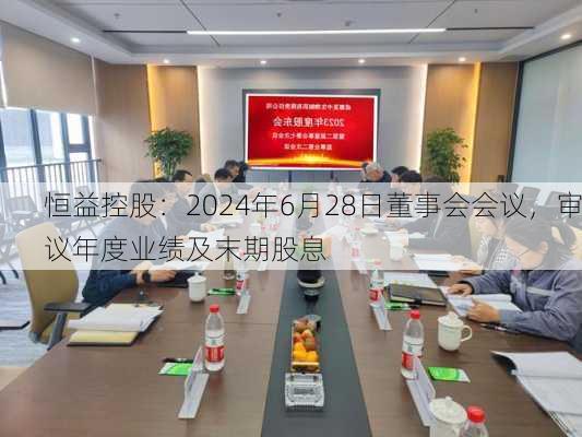 恒益控股：2024年6月28日董事会会议，审议年度业绩及末期股息