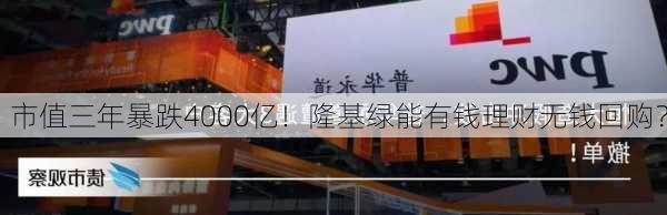 市值三年暴跌4000亿！隆基绿能有钱理财无钱回购？