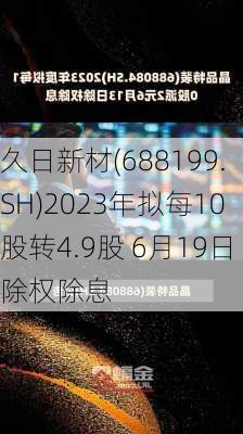 久日新材(688199.SH)2023年拟每10股转4.9股 6月19日除权除息
