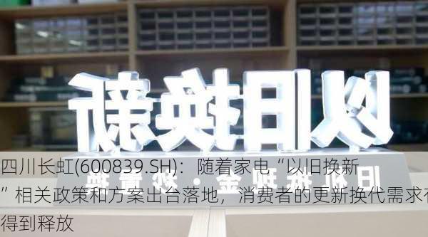 四川长虹(600839.SH)：随着家电“以旧换新”相关政策和方案出台落地，消费者的更新换代需求有望得到释放