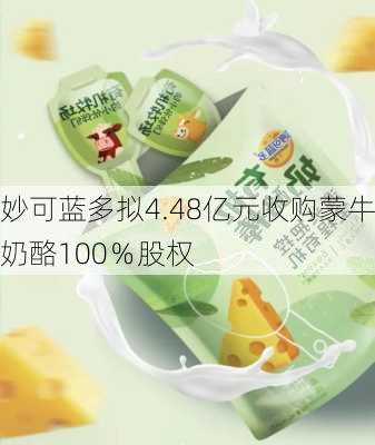 妙可蓝多拟4.48亿元收购蒙牛奶酪100％股权