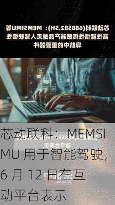 芯动联科：MEMSIMU 用于智能驾驶，6 月 12 日在互动平台表示