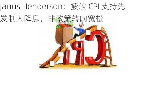 Janus Henderson：疲软 CPI 支持先发制人降息，非政策转向宽松