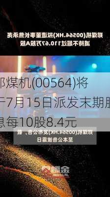 郑煤机(00564)将于7月15日派发末期股息每10股8.4元