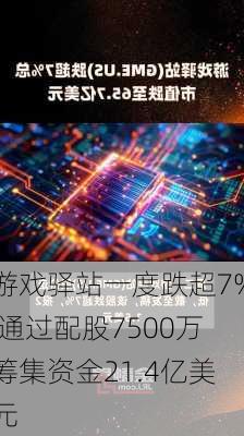 游戏驿站一度跌超7% 通过配股7500万筹集资金21.4亿美元