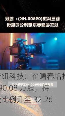 新纽科技：翟曙春增持 190.08 万股，持股比例升至 32.26%