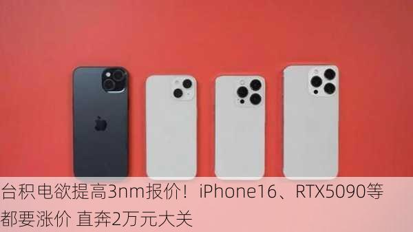 台积电欲提高3nm报价！iPhone16、RTX5090等都要涨价 直奔2万元大关