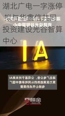 湖北广电一字涨停 拟与华鑫信共同投资建设光谷智算中心