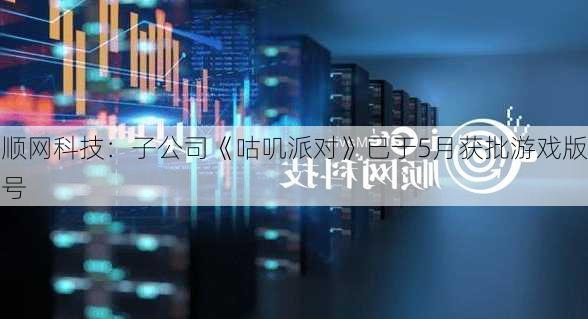 顺网科技：子公司《咕叽派对》已于5月获批游戏版号