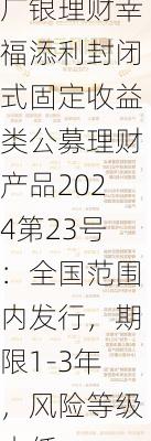 广银理财幸福添利封闭式固定收益类公募理财产品2024第23号：全国范围内发行，期限1-3年，风险等级中低