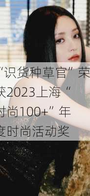 “识货种草官”荣获2023上海“时尚100+”年度时尚活动奖