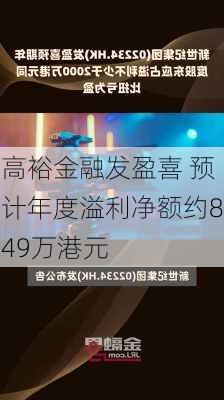 高裕金融发盈喜 预计年度溢利净额约849万港元