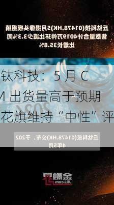 丘钛科技：5 月 CCM 出货量高于预期，花旗维持“中性”评级