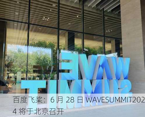 百度飞桨：6 月 28 日 WAVESUMMIT2024 将于北京召开