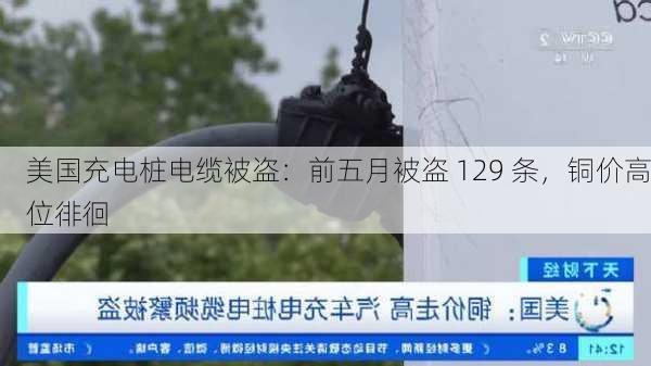 美国充电桩电缆被盗：前五月被盗 129 条，铜价高位徘徊