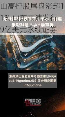 山高控股尾盘涨超11% 山东高速发行9亿美元永续证券