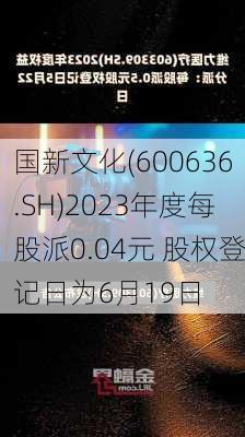 国新文化(600636.SH)2023年度每股派0.04元 股权登记日为6月19日