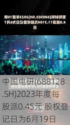 中国电研(688128.SH)2023年度每股派0.45元 股权登记日为6月19日