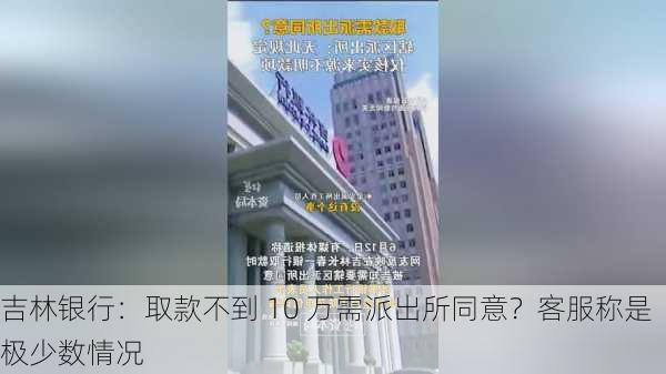 吉林银行：取款不到 10 万需派出所同意？客服称是极少数情况