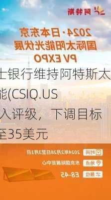 瑞士银行维持阿特斯太阳能(CSIQ.US)买入评级，下调目标价至35美元