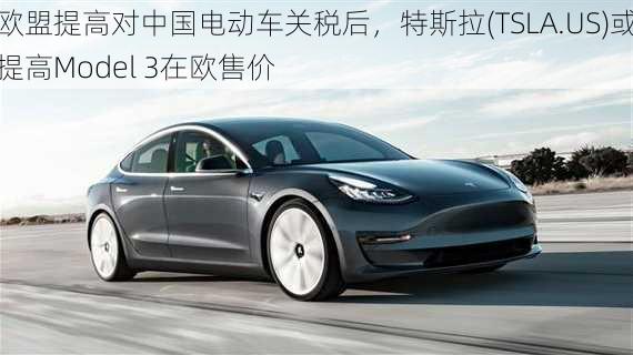 欧盟提高对中国电动车关税后，特斯拉(TSLA.US)或提高Model 3在欧售价