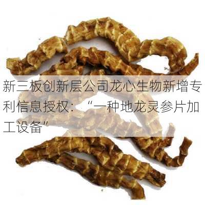 新三板创新层公司龙心生物新增专利信息授权：“一种地龙灵参片加工设备”