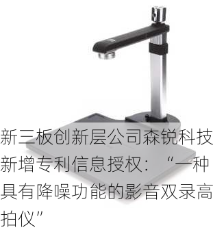 新三板创新层公司森锐科技新增专利信息授权：“一种具有降噪功能的影音双录高拍仪”