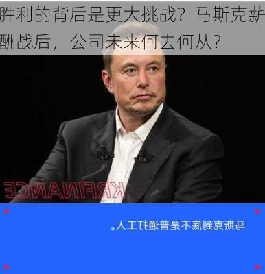 胜利的背后是更大挑战？马斯克薪酬战后，公司未来何去何从？