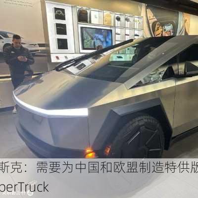 马斯克：需要为中国和欧盟制造特供版的CyberTruck