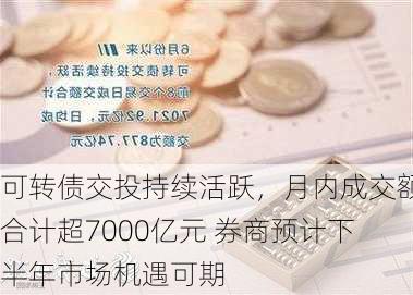 可转债交投持续活跃，月内成交额合计超7000亿元 券商预计下半年市场机遇可期