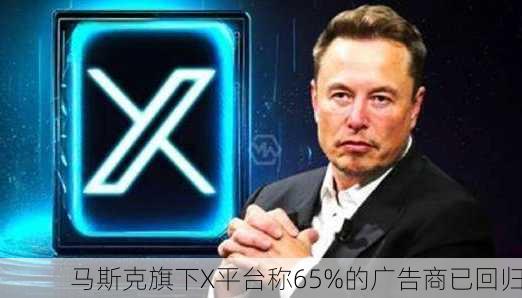 马斯克旗下X平台称65%的广告商已回归